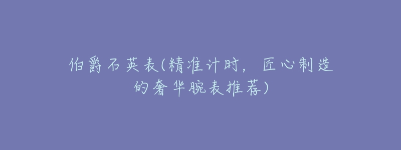 伯爵石英表(精准计时，匠心制造的奢华腕表推荐)