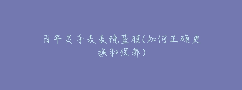 百年灵手表表镜蓝膜(如何正确更换和保养)-名表号 百年灵手表表镜蓝膜(如何正确更换和保养)