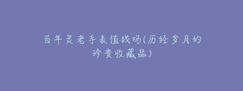 百年灵老手表值钱吗(历经岁月的珍贵收藏品)-名表号 百年灵老手表值钱吗(历经岁月的珍贵收藏品)