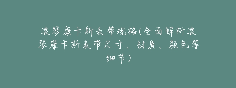 浪琴康卡斯表带规格(全面解析浪琴康卡斯表带尺寸、材质、颜色等细节)-名表号 浪琴康卡斯表带规格(全面解析浪琴康卡斯表带尺寸、材质、颜色等细节)