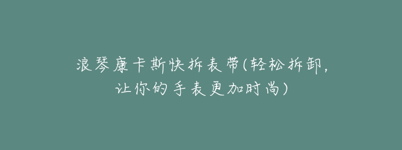 浪琴康卡斯快拆表带(轻松拆卸,让你的手表更加时尚)-名表号 浪琴康卡斯快拆表带(轻松拆卸,让你的手表更加时尚)