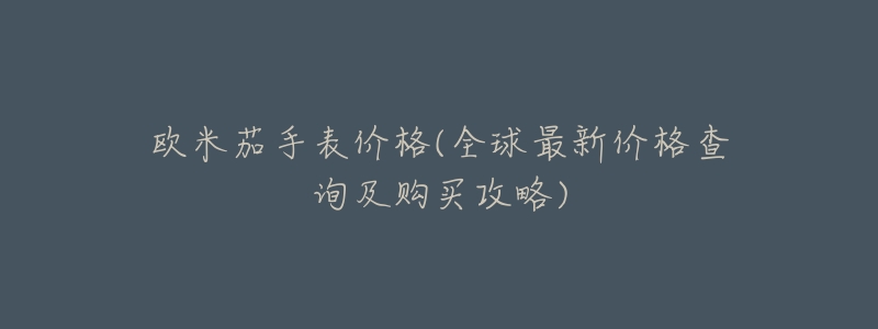 欧米茄手表价格(全球最新价格查询及购买攻略)-名表号 欧米茄手表价格(全球最新价格查询及购买攻略)