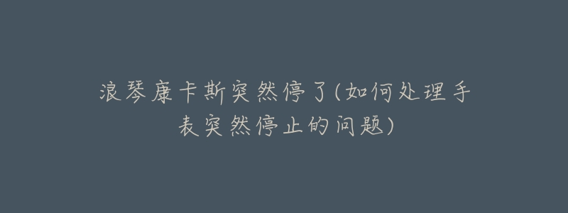 浪琴康卡斯突然停了(如何处理手表突然停止的问题)-名表号 浪琴康卡斯突然停了(如何处理手表突然停止的问题)