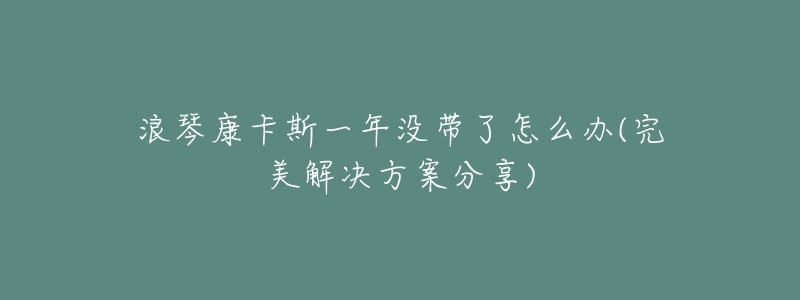 浪琴康卡斯一年没带了怎么办(完美解决方案分享)
