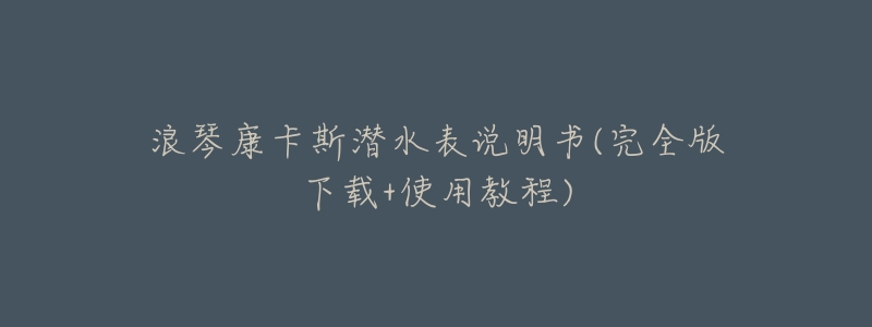 浪琴康卡斯潜水表说明书(完全版下载+使用教程)