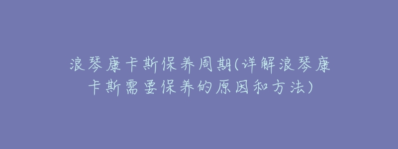 浪琴康卡斯保养周期(详解浪琴康卡斯需要保养的原因和方法)