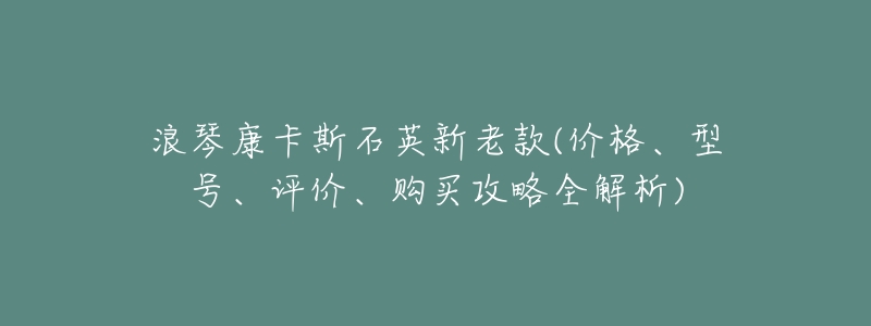 浪琴康卡斯石英新老款(价格、型号、评价、购买攻略全解析)