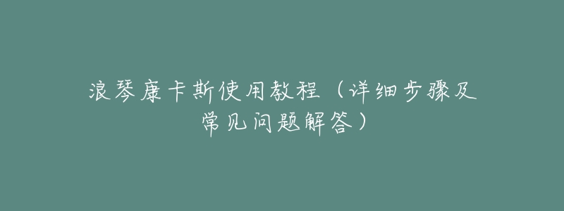 浪琴康卡斯使用教程(详细步骤及常见问题解答)-名表号 浪琴康卡斯使用教程(详细步骤及常见问题解答)