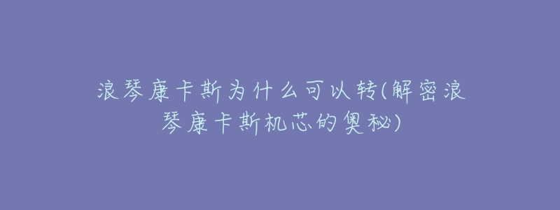 浪琴康卡斯为什么可以转(解密浪琴康卡斯机芯的奥秘)-名表号 浪琴康卡斯为什么可以转(解密浪琴康卡斯机芯的奥秘)