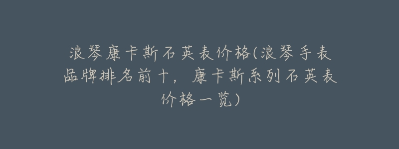 浪琴康卡斯石英表价格(浪琴手表品牌排名前十,康卡斯系列石英表价格一览)-名表号 浪琴康卡斯石英表价格(浪琴手表品牌排名前十,康卡斯系列石英表价格一览)