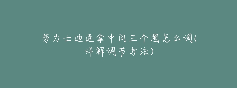 劳力士迪通拿中间三个圈怎么调(详解调节方法)-名表号 劳力士迪通拿中间三个圈怎么调(详解调节方法)