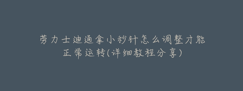 劳力士迪通拿小秒针怎么调整才能正常运转(详细教程分享)