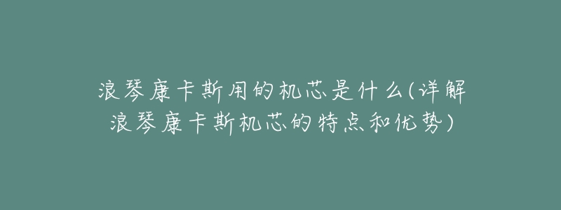 浪琴康卡斯用的机芯是什么(详解浪琴康卡斯机芯的特点和优势)-名表号 浪琴康卡斯用的机芯是什么(详解浪琴康卡斯机芯的特点和优势)