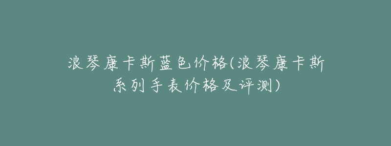 浪琴康卡斯蓝色价格(浪琴康卡斯系列手表价格及评测)-名表号 浪琴康卡斯蓝色价格(浪琴康卡斯系列手表价格及评测)