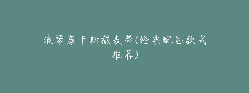 浪琴康卡斯截表带(经典配色款式推荐)-名表号 浪琴康卡斯截表带(经典配色款式推荐)
