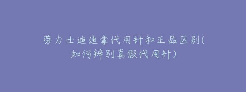 劳力士迪通拿代用针和正品区别(如何辨别真假代用针)-名表号 劳力士迪通拿代用针和正品区别(如何辨别真假代用针)