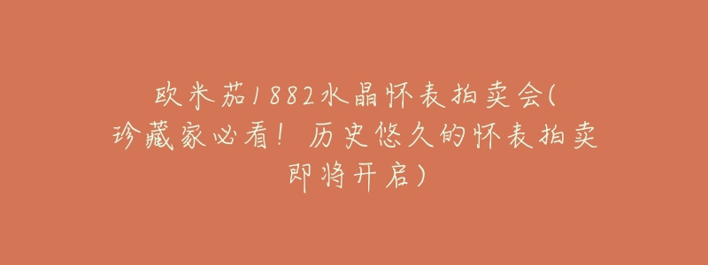 欧米茄1882水晶怀表拍卖会(珍藏家必看!历史悠久的怀表拍卖即将开启)-名表号 欧米茄1882水晶怀表拍卖会(珍藏家必看!历史悠久的怀表拍卖即将开启)