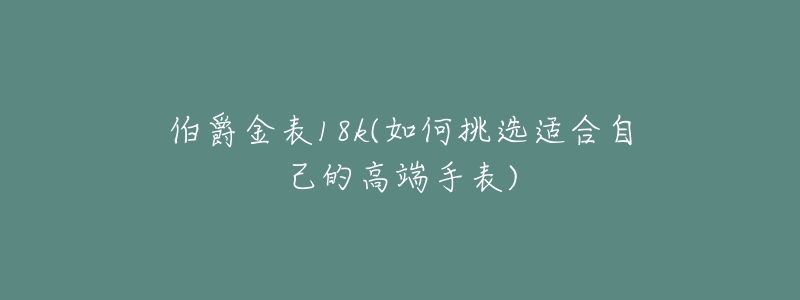伯爵金表18k(如何挑选适合自己的高端手表)-名表号 伯爵金表18k(如何挑选适合自己的高端手表)
