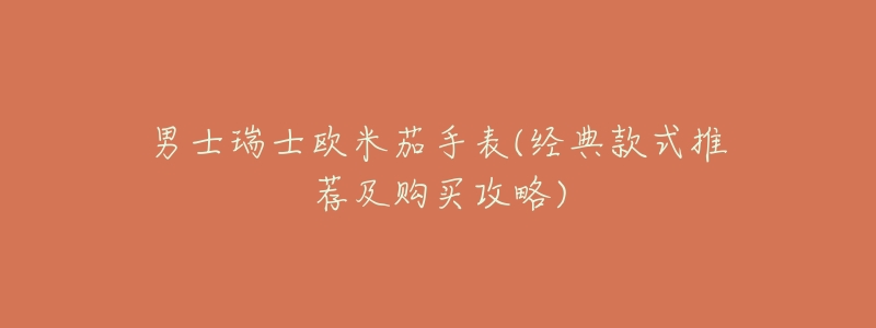 男士瑞士欧米茄手表(经典款式推荐及购买攻略)-名表号 男士瑞士欧米茄手表(经典款式推荐及购买攻略)