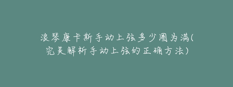 浪琴康卡斯手动上弦多少圈为满(完美解析手动上弦的正确方法)-名表号 浪琴康卡斯手动上弦多少圈为满(完美解析手动上弦的正确方法)