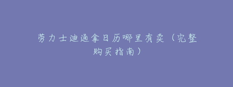劳力士迪通拿日历哪里有卖(完整购买指南)-名表号 劳力士迪通拿日历哪里有卖(完整购买指南)
