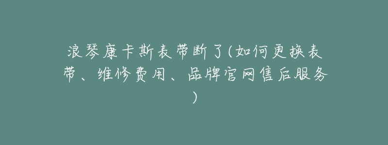 浪琴康卡斯表带断了(如何更换表带、维修费用、品牌官网售后服务)-名表号 浪琴康卡斯表带断了(如何更换表带、维修费用、品牌官网售后服务)