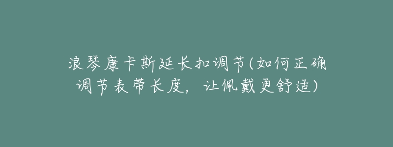 浪琴康卡斯延长扣调节(如何正确调节表带长度,让佩戴更舒适)-名表号 浪琴康卡斯延长扣调节(如何正确调节表带长度,让佩戴更舒适)