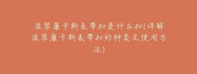 浪琴康卡斯表带扣是什么扣(详解浪琴康卡斯表带扣的种类及使用方法)