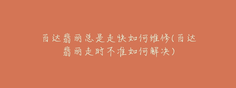 百达翡丽总是走快如何维修(百达翡丽走时不准如何解决)-名表号 百达翡丽总是走快如何维修(百达翡丽走时不准如何解决)