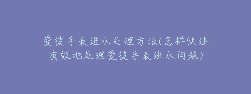 爱彼手表进水处理方法(怎样快速有效地处理爱彼手表进水问题)-名表号 爱彼手表进水处理方法(怎样快速有效地处理爱彼手表进水问题)
