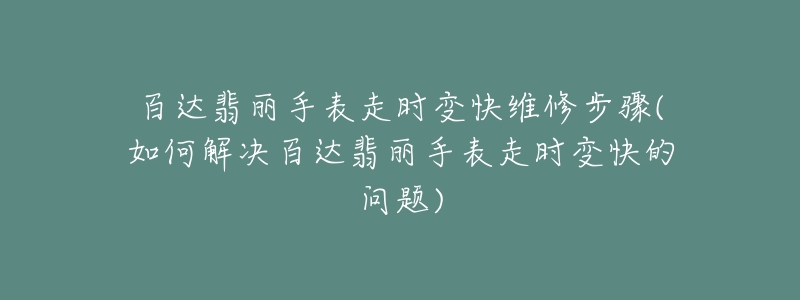 百达翡丽手表走时变快维修步骤(如何解决百达翡丽手表走时变快的问题)-名表号 百达翡丽手表走时变快维修步骤(如何解决百达翡丽手表走时变快的问题)