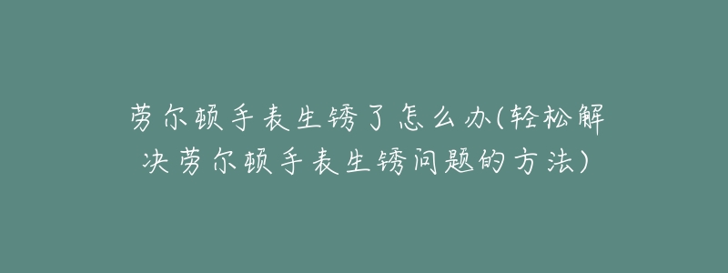 劳尔顿手表生锈了怎么办(轻松解决劳尔顿手表生锈问题的方法)-名表号 劳尔顿手表生锈了怎么办(轻松解决劳尔顿手表生锈问题的方法)