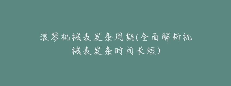 浪琴机械表发条周期(全面解析机械表发条时间长短)-名表号 浪琴机械表发条周期(全面解析机械表发条时间长短)