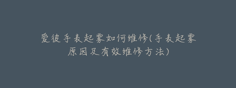 爱彼手表起雾如何维修(手表起雾原因及有效维修方法)-名表号 爱彼手表起雾如何维修(手表起雾原因及有效维修方法)