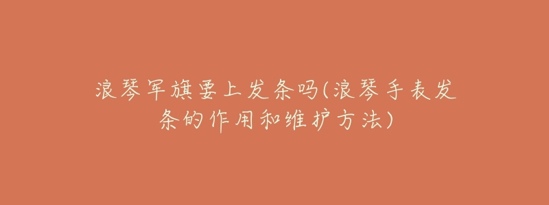 浪琴军旗要上发条吗(浪琴手表发条的作用和维护方法)-名表号 浪琴军旗要上发条吗(浪琴手表发条的作用和维护方法)