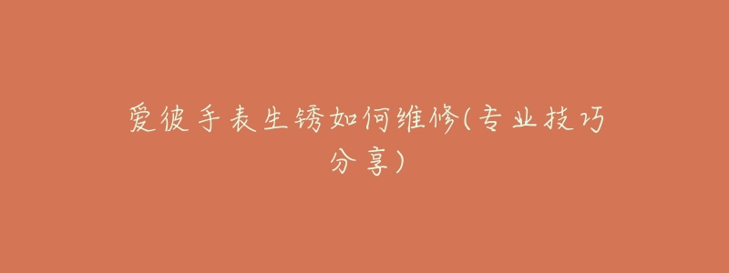 爱彼手表生锈如何维修(专业技巧分享)-名表号 爱彼手表生锈如何维修(专业技巧分享)