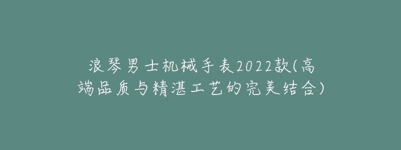 浪琴男士机械手表2022款(高端品质与精湛工艺的完美结合)-名表号 浪琴男士机械手表2022款(高端品质与精湛工艺的完美结合)