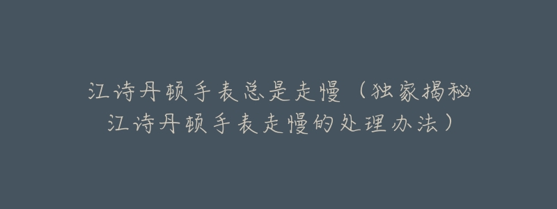 江诗丹顿手表总是走慢(独家揭秘江诗丹顿手表走慢的处理办法)-名表号 江诗丹顿手表总是走慢(独家揭秘江诗丹顿手表走慢的处理办法)