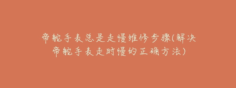 帝舵手表总是走慢维修步骤(解决帝舵手表走时慢的正确方法)-名表号 帝舵手表总是走慢维修步骤(解决帝舵手表走时慢的正确方法)