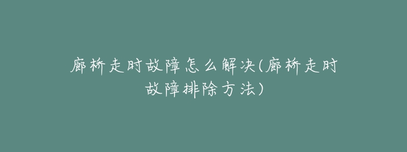 廊桥走时故障怎么解决(廊桥走时故障排除方法)-名表号 廊桥走时故障怎么解决(廊桥走时故障排除方法)