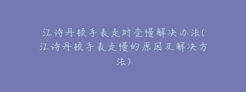 江诗丹顿手表走时变慢解决办法(江诗丹顿手表走慢的原因及解决方法)-名表号 江诗丹顿手表走时变慢解决办法(江诗丹顿手表走慢的原因及解决方法)