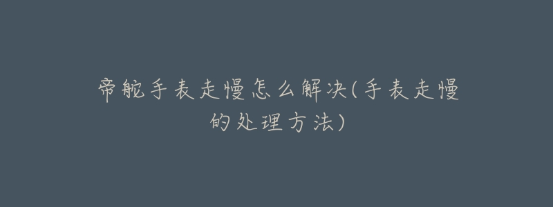 帝舵手表走慢怎么解决(手表走慢的处理方法)-名表号 帝舵手表走慢怎么解决(手表走慢的处理方法)