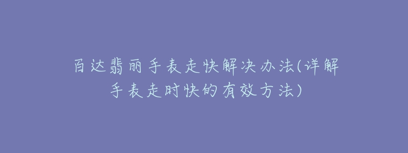 百达翡丽手表走快解决办法(详解手表走时快的有效方法)-名表号 百达翡丽手表走快解决办法(详解手表走时快的有效方法)