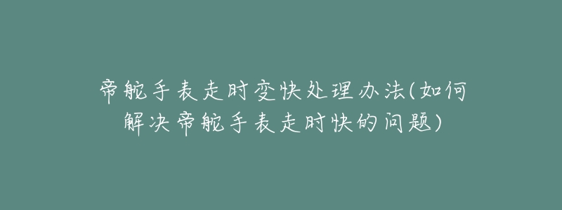 帝舵手表走时变快处理办法(如何解决帝舵手表走时快的问题)-名表号 帝舵手表走时变快处理办法(如何解决帝舵手表走时快的问题)