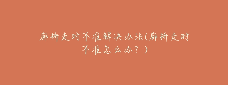 廊桥走时不准解决办法(廊桥走时不准怎么办?)-名表号 廊桥走时不准解决办法(廊桥走时不准怎么办?)