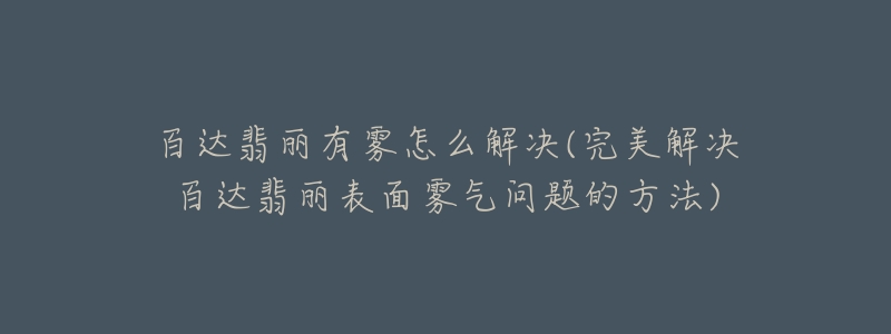 百达翡丽有雾怎么解决(完美解决百达翡丽表面雾气问题的方法)-名表号 百达翡丽有雾怎么解决(完美解决百达翡丽表面雾气问题的方法)