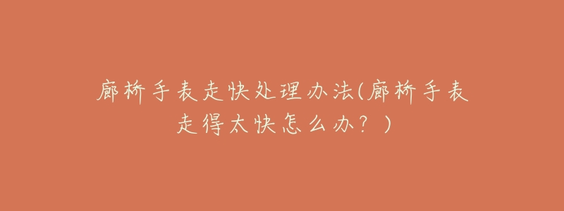廊桥手表走快处理办法(廊桥手表走得太快怎么办?)-名表号 廊桥手表走快处理办法(廊桥手表走得太快怎么办?)