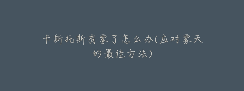 卡斯托斯有雾了怎么办(应对雾天的最佳方法)-名表号 卡斯托斯有雾了怎么办(应对雾天的最佳方法)