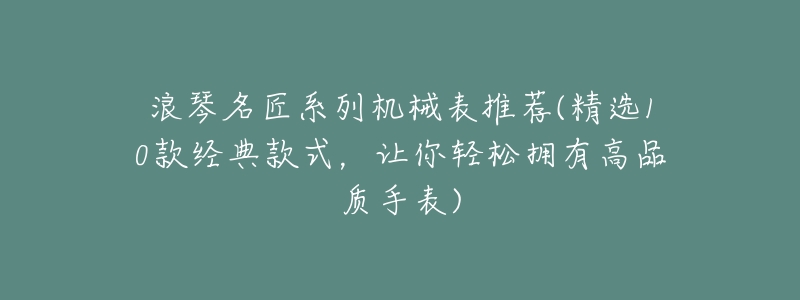 浪琴名匠系列机械表推荐(精选10款经典款式,让你轻松拥有高品质手表)-名表号 浪琴名匠系列机械表推荐(精选10款经典款式,让你轻松拥有高品质手表)