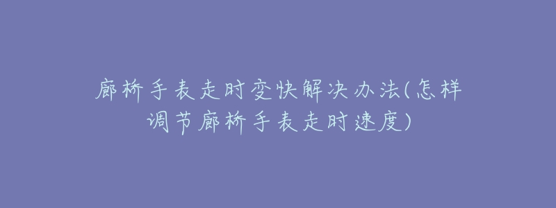 廊桥手表走时变快解决办法(怎样调节廊桥手表走时速度)-名表号 廊桥手表走时变快解决办法(怎样调节廊桥手表走时速度)